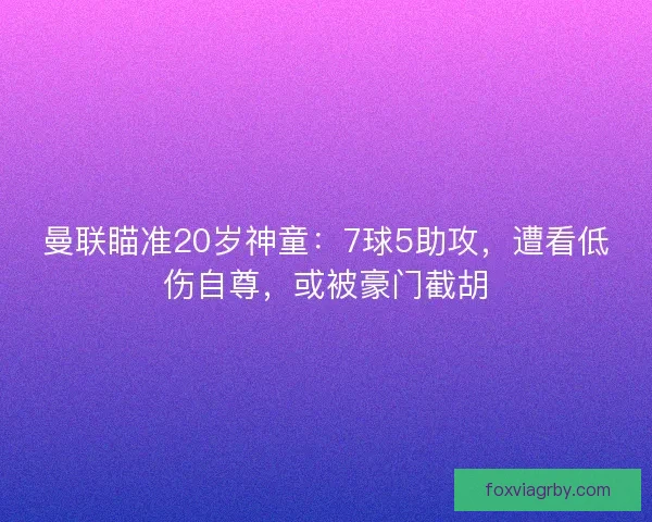 曼联瞄准20岁神童:7球5助攻,遭看低伤自尊,或被豪门截胡 曼联瞄准20岁神童:7球5助攻,遭看低伤自尊,或被豪门截胡