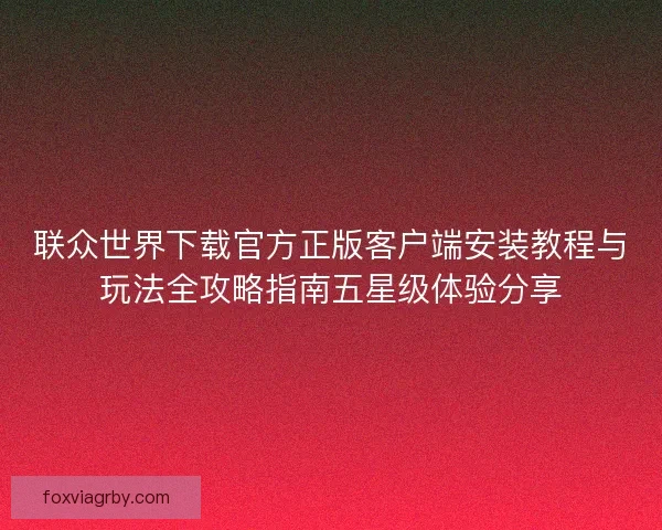 联众世界下载官方正版客户端安装教程与玩法全攻略指南五星级体验分享 联众世界下载官方正版客户端安装教程与玩法全攻略指南五星级体验分享