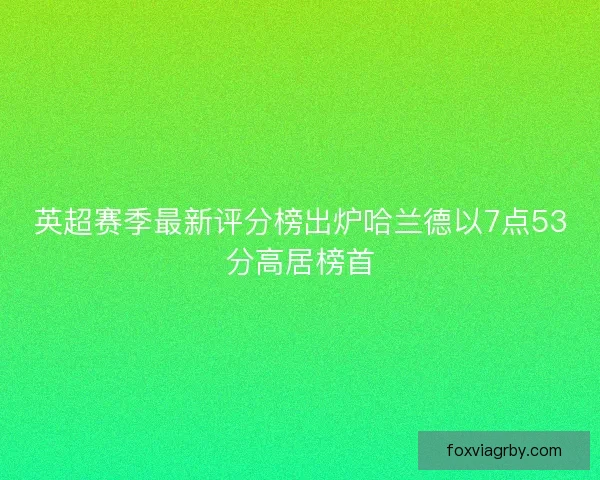 英超赛季最新评分榜出炉哈兰德以7点53分高居榜首 英超赛季最新评分榜出炉哈兰德以7点53分高居榜首