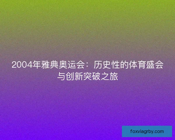 2004年雅典奥运会:历史性的体育盛会与创新突破之旅 2004年雅典奥运会:历史性的体育盛会与创新突破之旅
