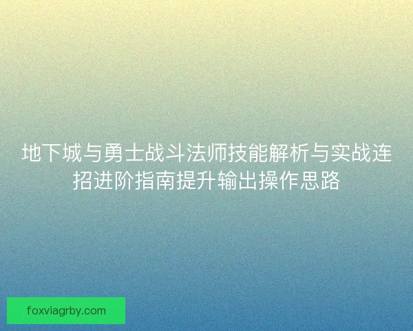 地下城与勇士战斗法师技能解析与实战连招进阶指南提升输出操作思路