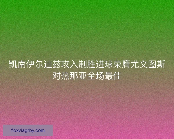 凯南伊尔迪兹攻入制胜进球荣膺尤文图斯对热那亚全场最佳 凯南伊尔迪兹攻入制胜进球荣膺尤文图斯对热那亚全场最佳