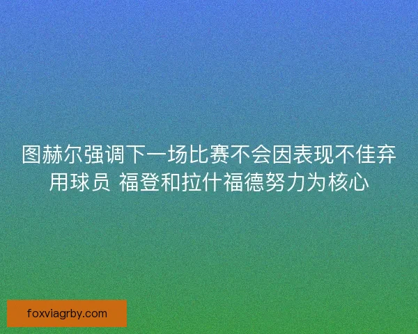 图赫尔强调下一场比赛不会因表现不佳弃用球员 福登和拉什福德努力为核心 图赫尔强调下一场比赛不会因表现不佳弃用球员 福登和拉什福德努力为核心