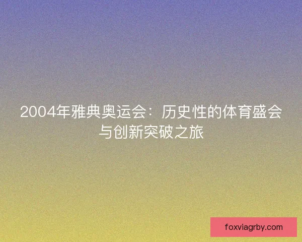 2004年雅典奥运会:历史性的体育盛会与创新突破之旅 2004年雅典奥运会:历史性的体育盛会与创新突破之旅