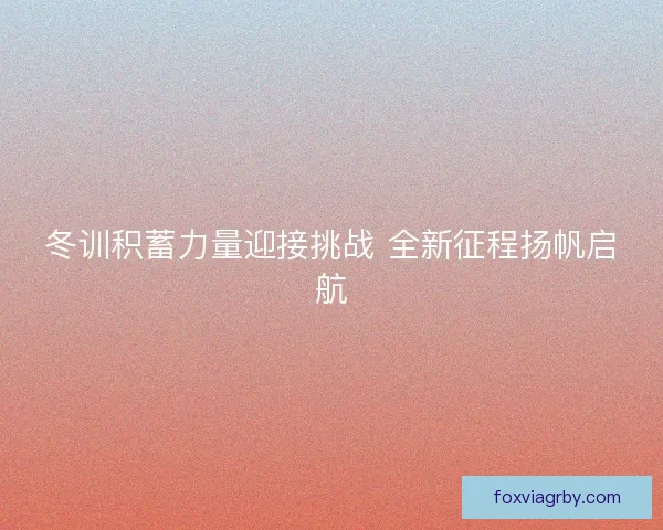 冬训积蓄力量迎接挑战 全新征程扬帆启航 冬训积蓄力量迎接挑战 全新征程扬帆启航