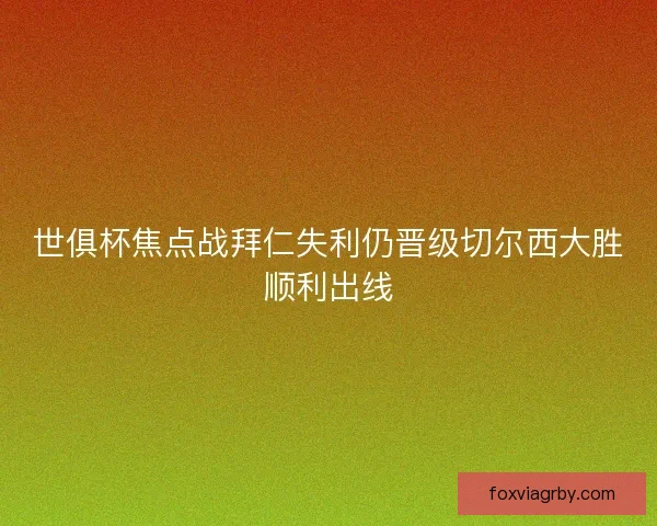 世俱杯焦点战拜仁失利仍晋级切尔西大胜顺利出线