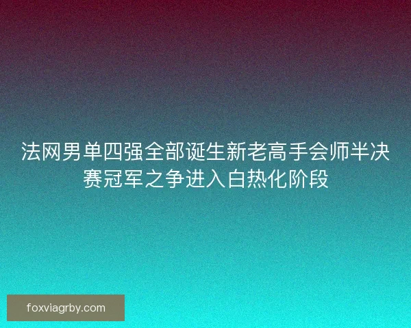 法网男单四强全部诞生新老高手会师半决赛冠军之争进入白热化阶段 法网男单四强全部诞生新老高手会师半决赛冠军之争进入白热化阶段