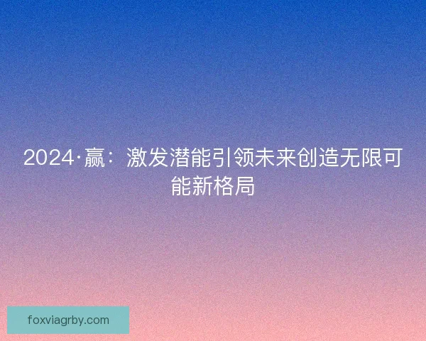 2024·赢:激发潜能引领未来创造无限可能新格局 2024·赢:激发潜能引领未来创造无限可能新格局