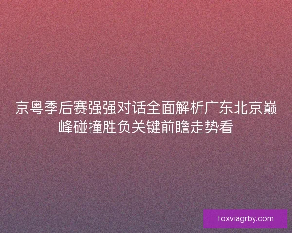 京粤季后赛强强对话全面解析广东北京巅峰碰撞胜负关键前瞻走势看 京粤季后赛强强对话全面解析广东北京巅峰碰撞胜负关键前瞻走势看