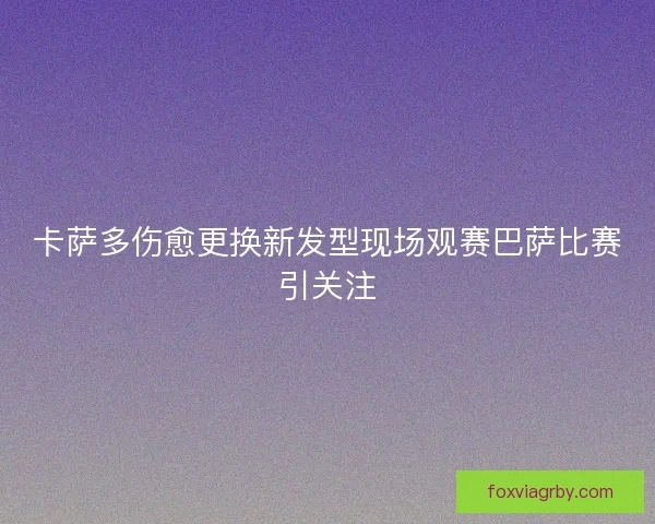 卡萨多伤愈更换新发型现场观赛巴萨比赛引关注 卡萨多伤愈更换新发型现场观赛巴萨比赛引关注
