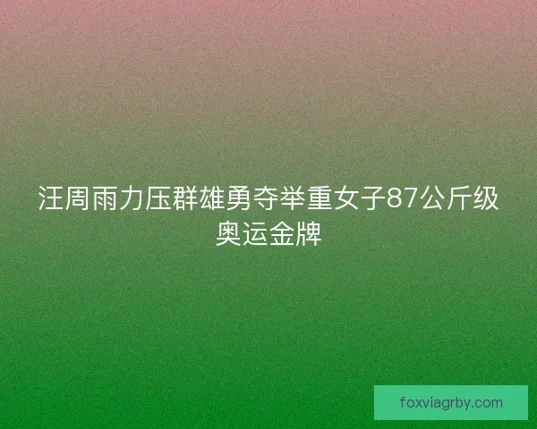汪周雨力压群雄勇夺举重女子87公斤级奥运金牌 汪周雨力压群雄勇夺举重女子87公斤级奥运金牌